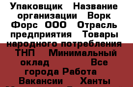 Упаковщик › Название организации ­ Ворк Форс, ООО › Отрасль предприятия ­ Товары народного потребления (ТНП) › Минимальный оклад ­ 25 000 - Все города Работа » Вакансии   . Ханты-Мансийский,Белоярский г.